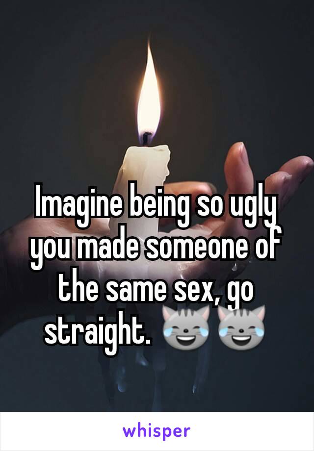 Imagine being so ugly you made someone of the same sex, go straight. 😹😹