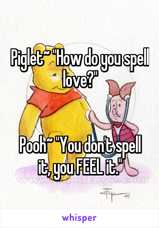 Piglet~ "How do you spell love?"


Pooh~ "You don't spell it, you FEEL it."