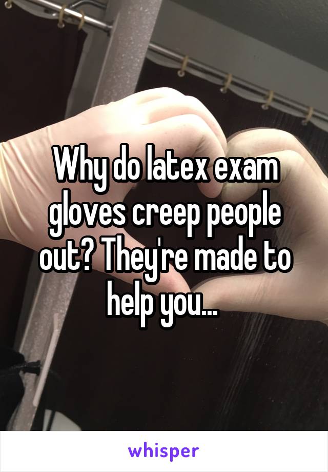 Why do latex exam gloves creep people out? They're made to help you... 