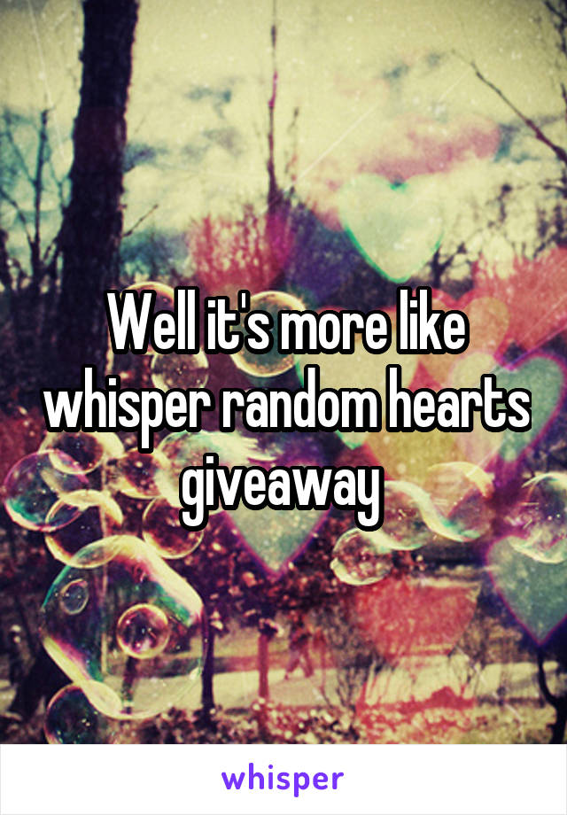 Well it's more like whisper random hearts giveaway 