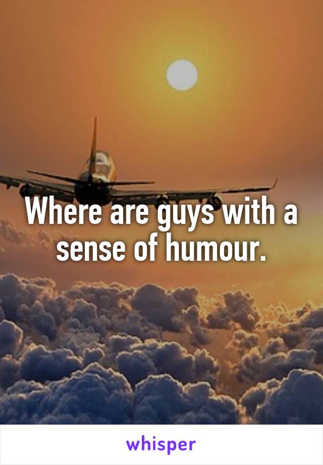 Where are guys with a sense of humour.