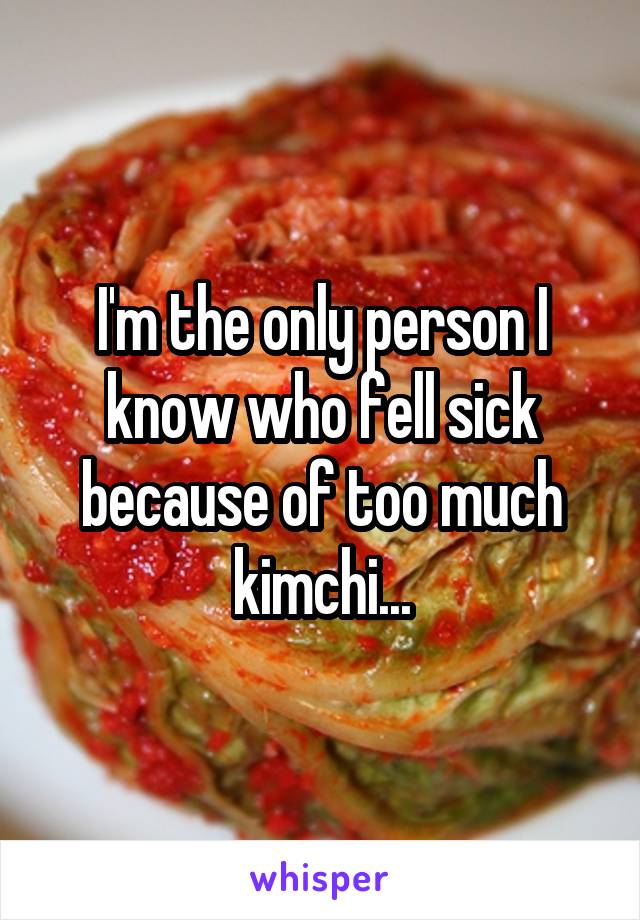 I'm the only person I know who fell sick because of too much kimchi...