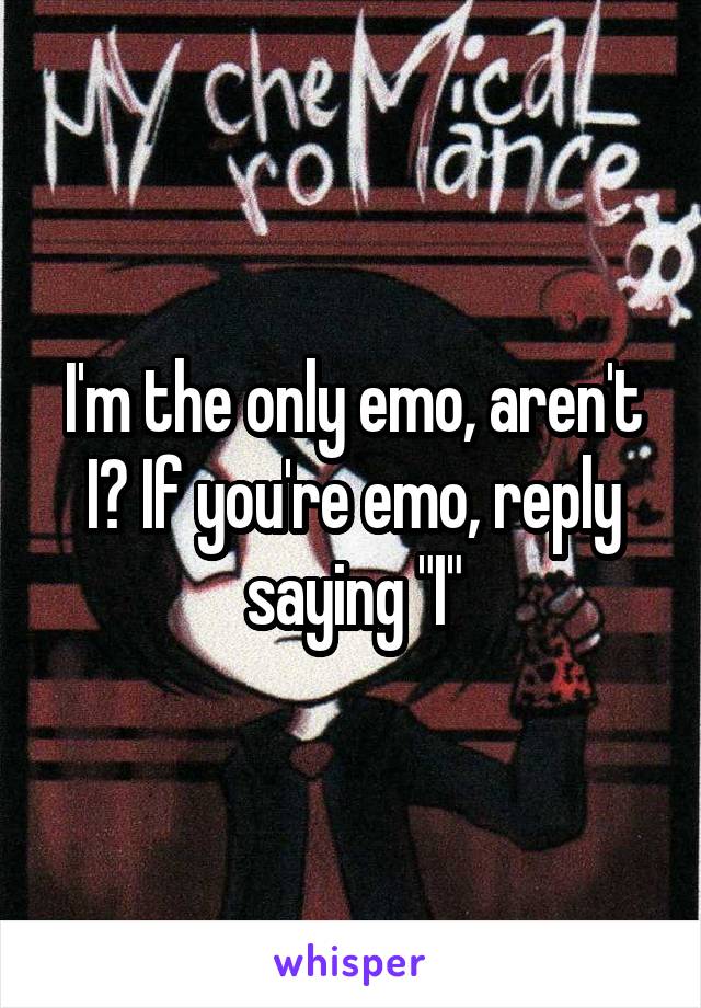 I'm the only emo, aren't I? If you're emo, reply saying "I"