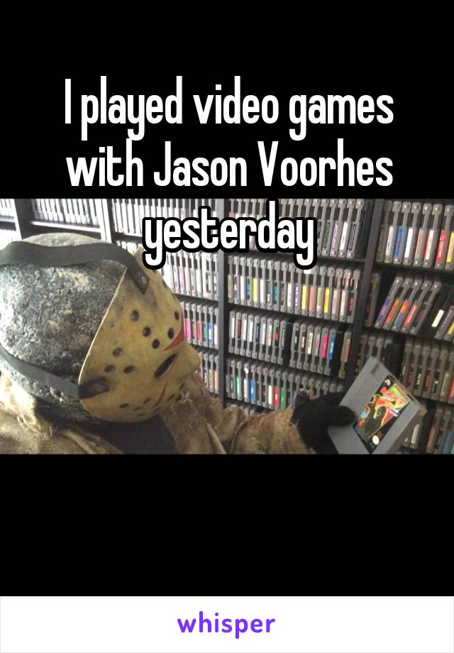 I played video games with Jason Voorhes yesterday




