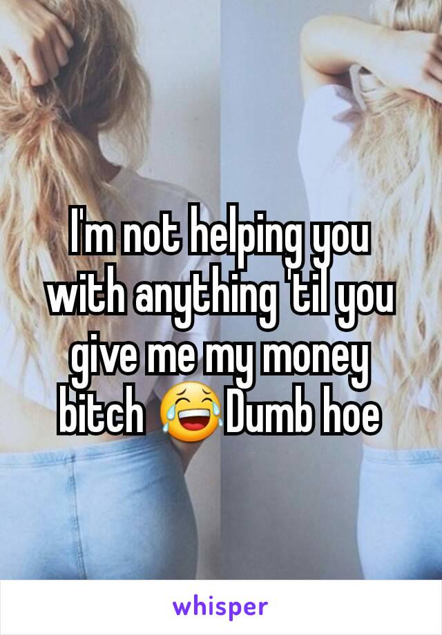 I'm not helping you with anything 'til you give me my money bitch 😂Dumb hoe