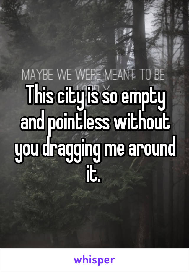 This city is so empty and pointless without you dragging me around it. 