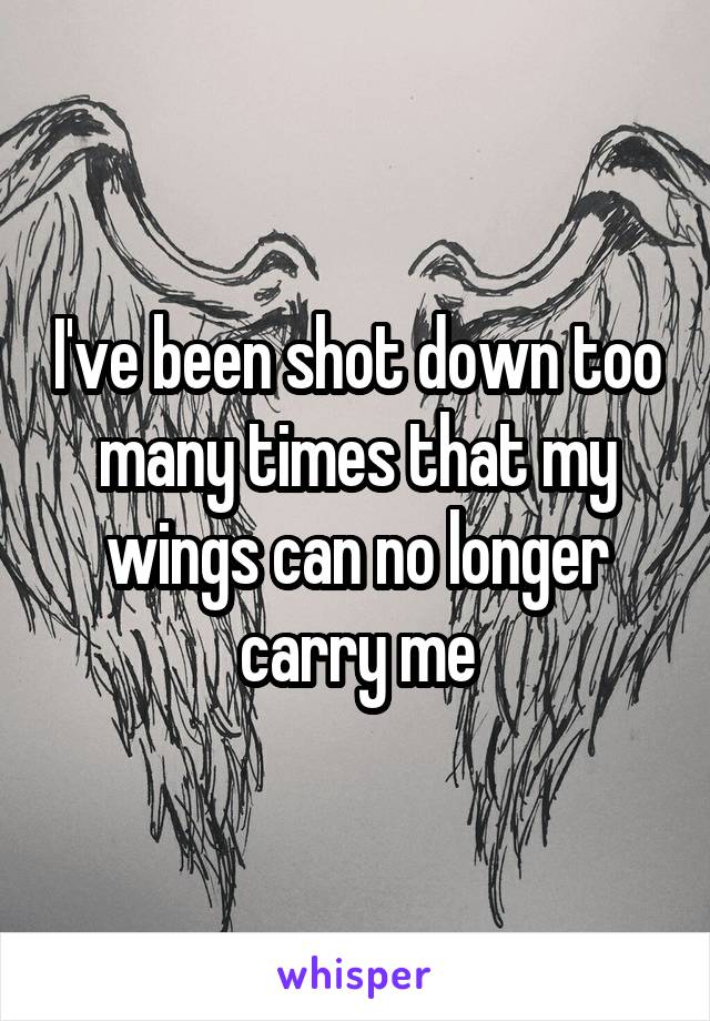 I've been shot down too many times that my wings can no longer carry me