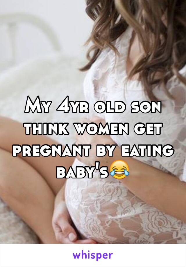 My 4yr old son think women get pregnant by eating baby's😂