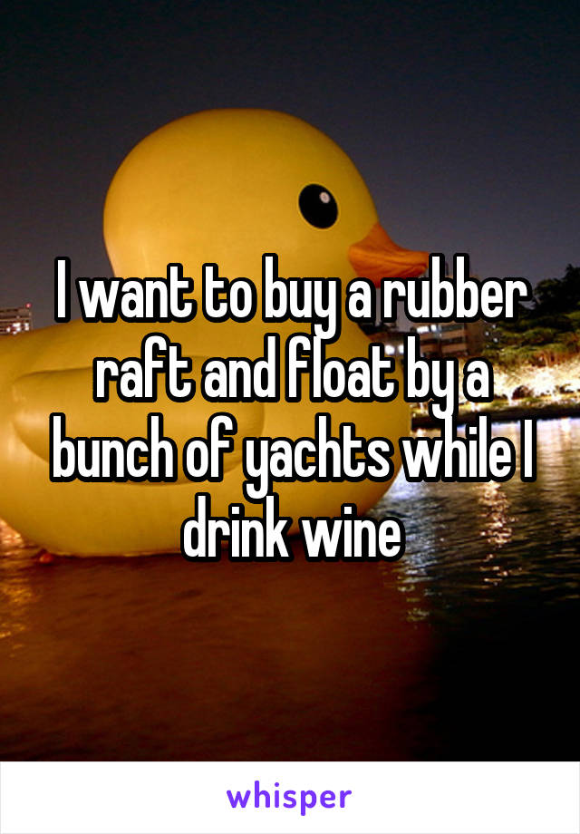 I want to buy a rubber raft and float by a bunch of yachts while I drink wine