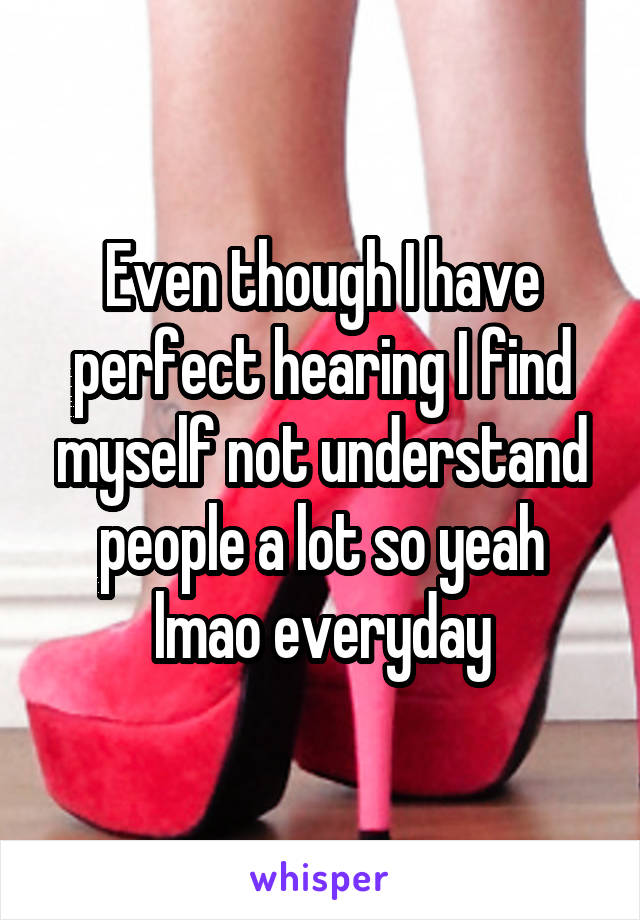 Even though I have perfect hearing I find myself not understand people a lot so yeah lmao everyday