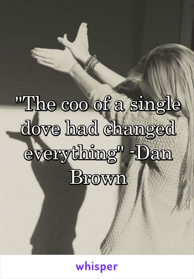 "The coo of a single dove had changed everything" -Dan Brown