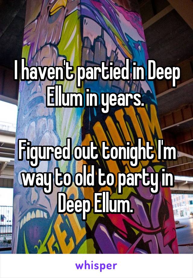 I haven't partied in Deep Ellum in years. 

Figured out tonight I'm way to old to party in Deep Ellum. 