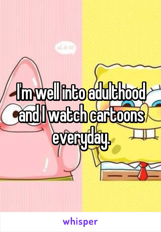 I'm well into adulthood and I watch cartoons everyday.