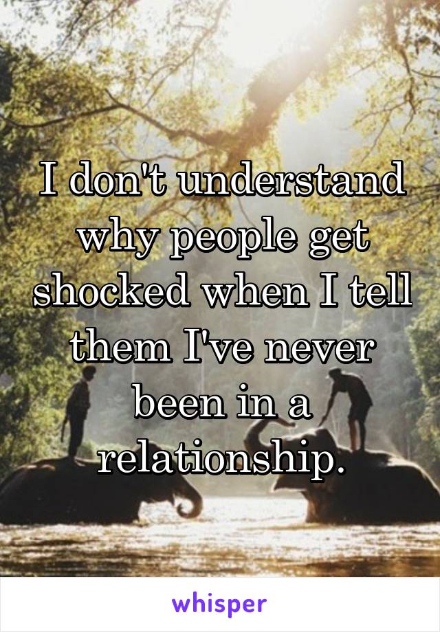 I don't understand why people get shocked when I tell them I've never been in a relationship.