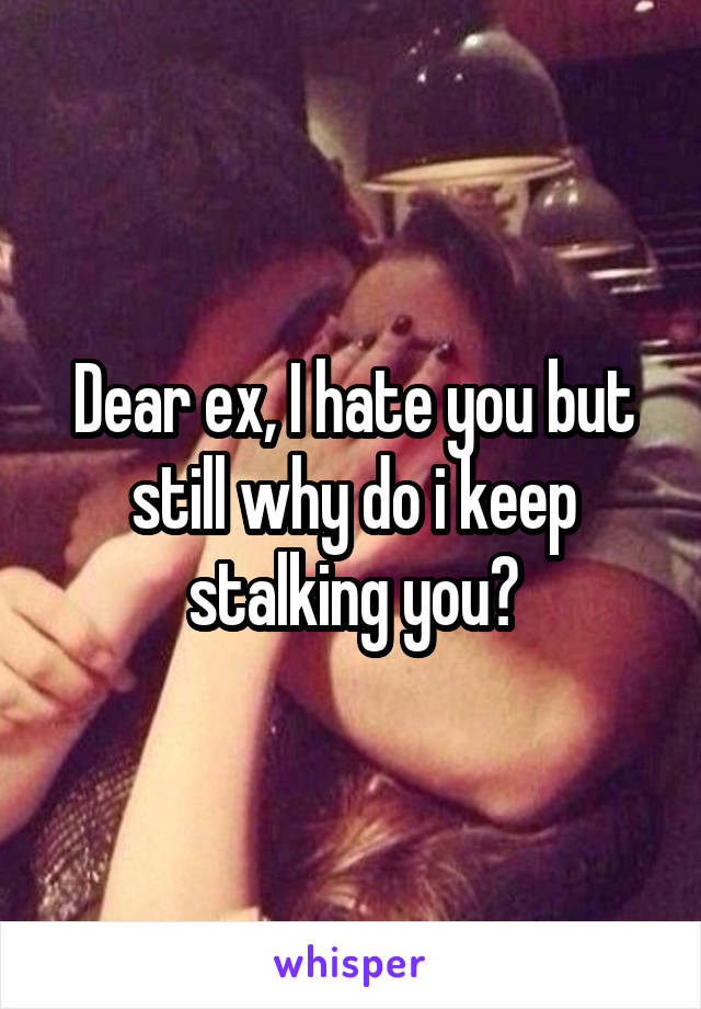 Dear ex, I hate you but still why do i keep stalking you?