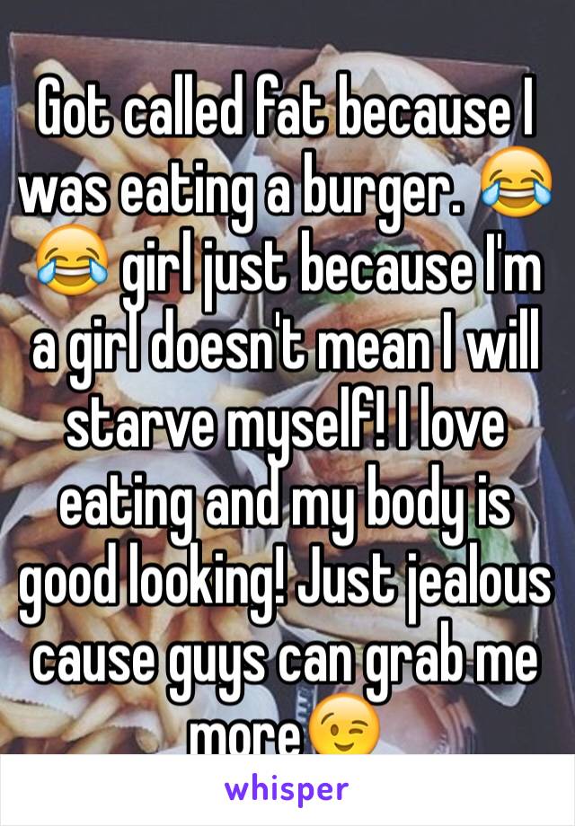 Got called fat because I was eating a burger. 😂😂 girl just because I'm a girl doesn't mean I will starve myself! I love eating and my body is good looking! Just jealous cause guys can grab me more😉