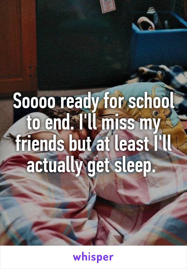 Soooo ready for school to end. I'll miss my friends but at least I'll actually get sleep. 