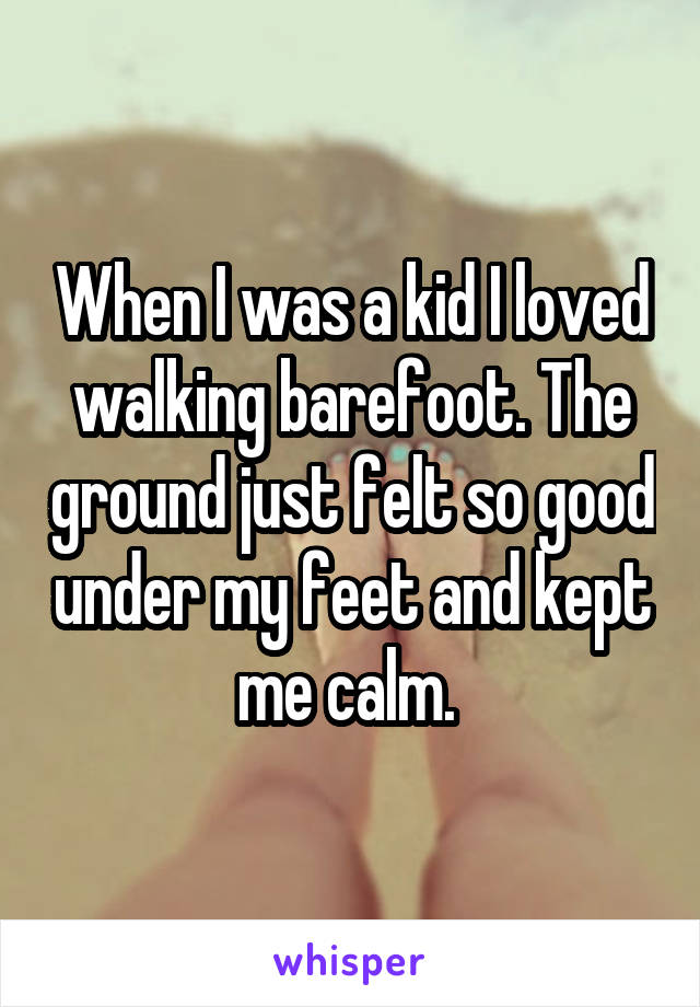 When I was a kid I loved walking barefoot. The ground just felt so good under my feet and kept me calm. 