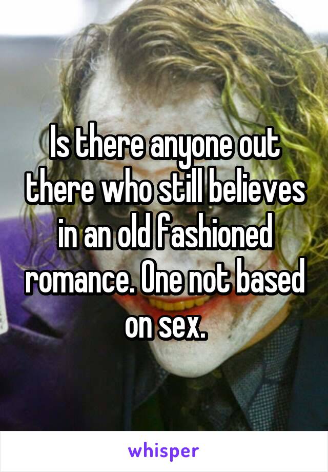 Is there anyone out there who still believes in an old fashioned romance. One not based on sex.