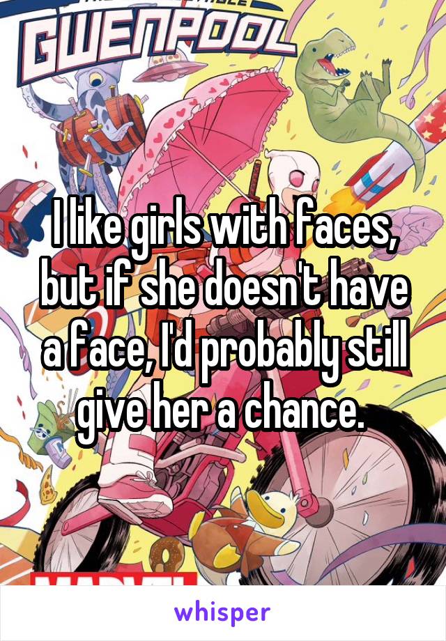 I like girls with faces, but if she doesn't have a face, I'd probably still give her a chance. 