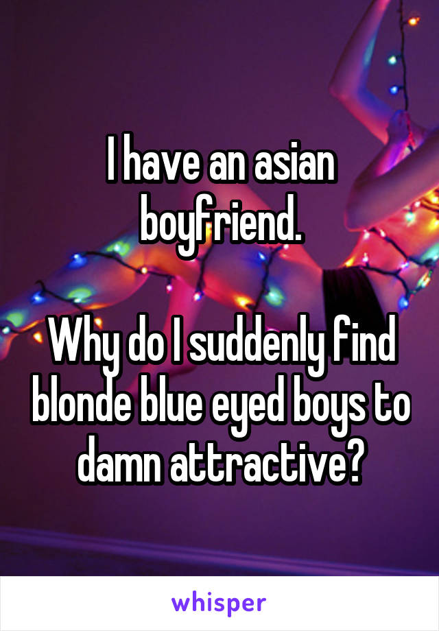 I have an asian boyfriend.

Why do I suddenly find blonde blue eyed boys to damn attractive?