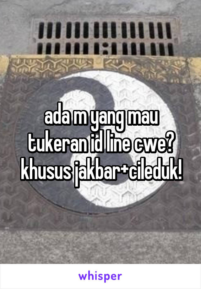 ada m yang mau tukeran id line cwe? khusus jakbar+cileduk!