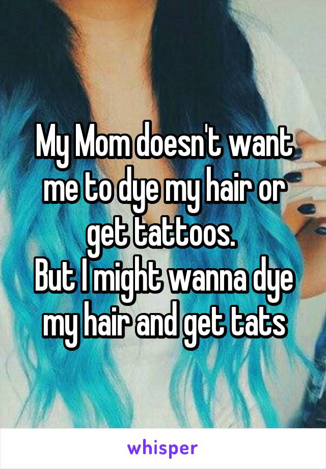 My Mom doesn't want me to dye my hair or get tattoos. 
But I might wanna dye my hair and get tats