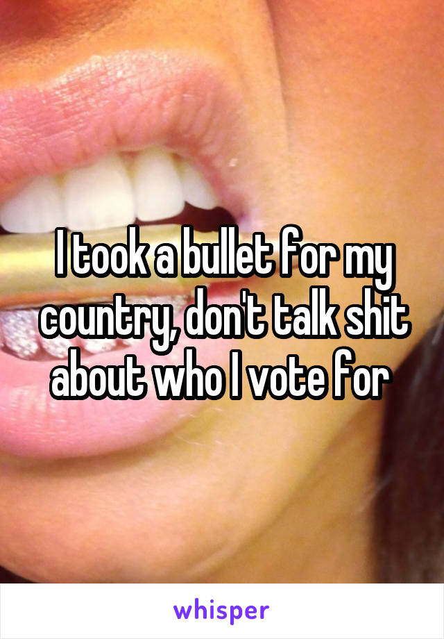 I took a bullet for my country, don't talk shit about who I vote for 