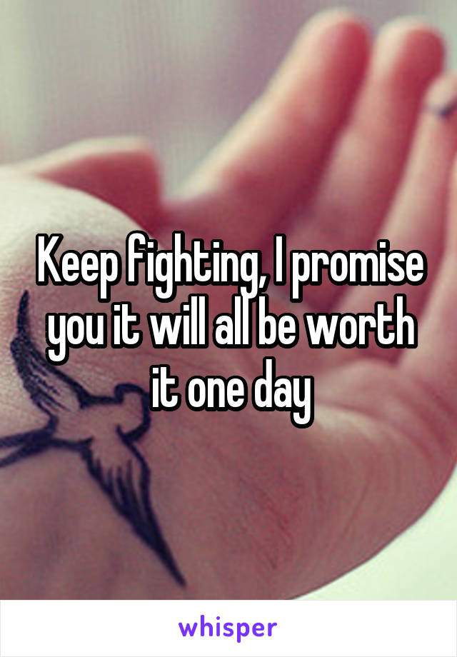 Keep fighting, I promise you it will all be worth it one day