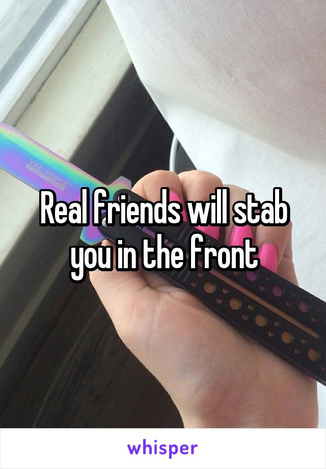 Real friends will stab you in the front