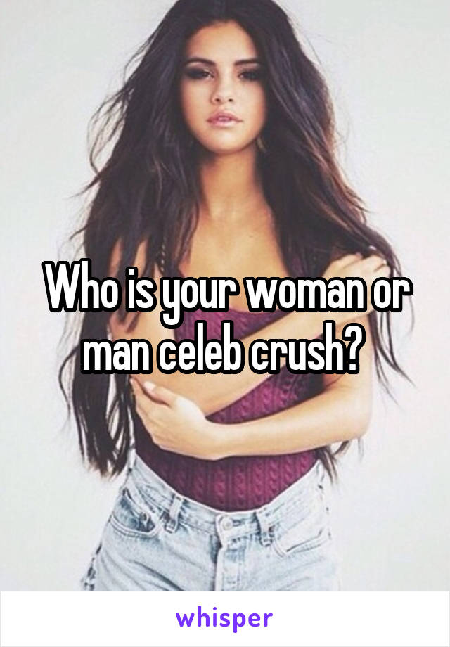 Who is your woman or man celeb crush? 