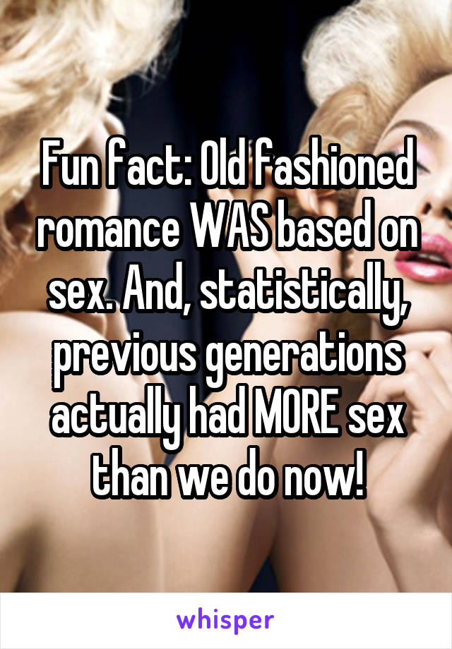 Fun fact: Old fashioned romance WAS based on sex. And, statistically, previous generations actually had MORE sex than we do now!