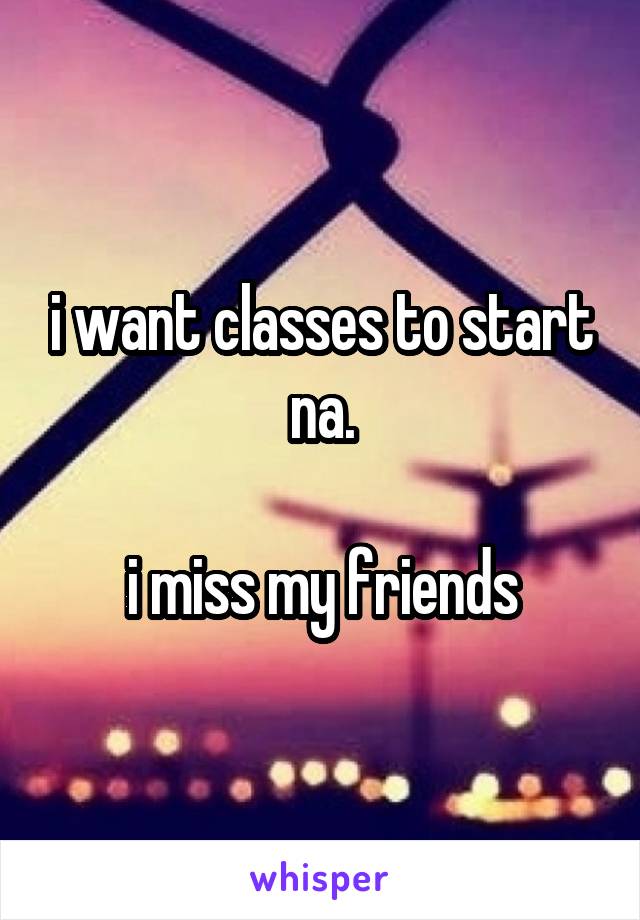 i want classes to start na.

i miss my friends