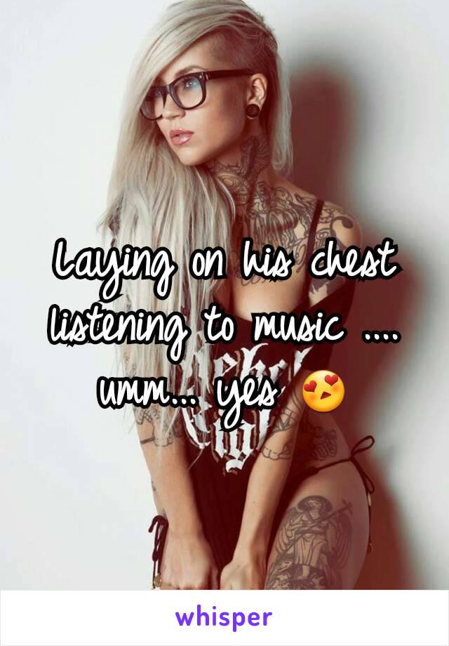 Laying on his chest listening to music .... umm... yes 😍