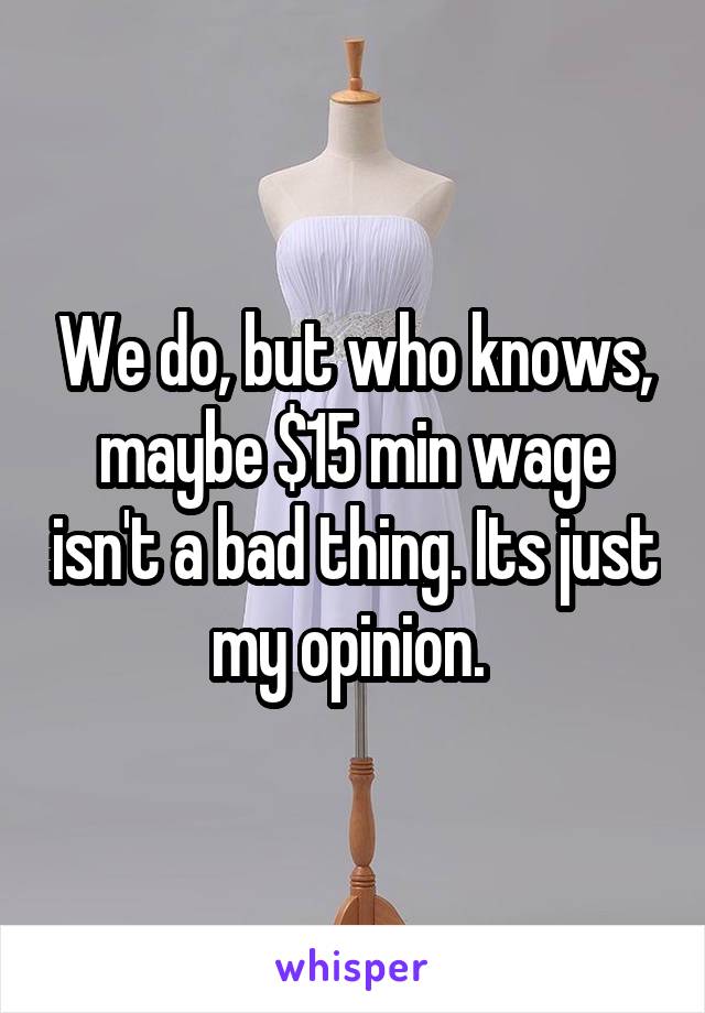 We do, but who knows, maybe $15 min wage isn't a bad thing. Its just my opinion. 