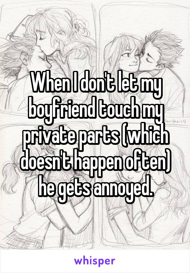 When I don't let my boyfriend touch my private parts (which doesn't happen often)
he gets annoyed.