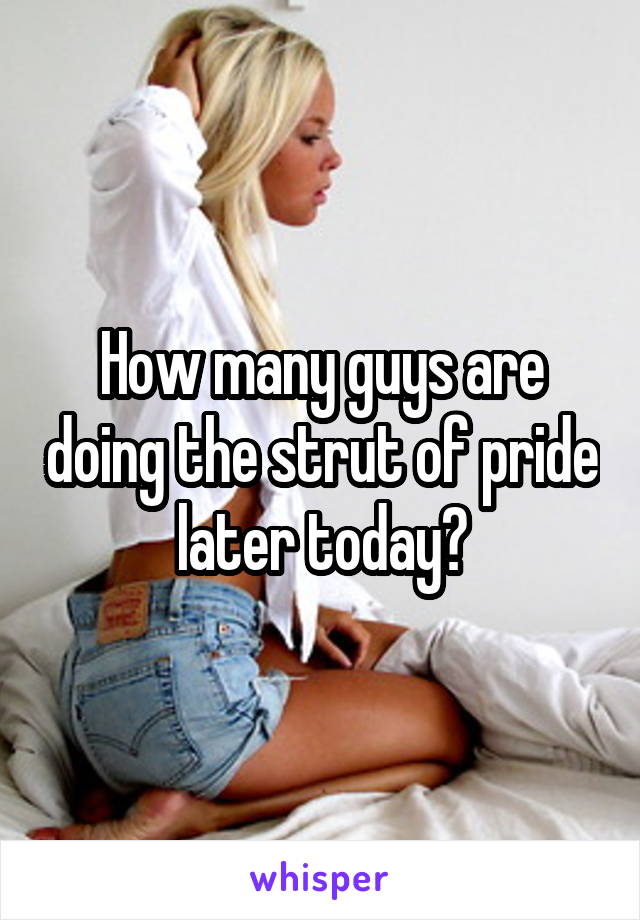 How many guys are doing the strut of pride later today?