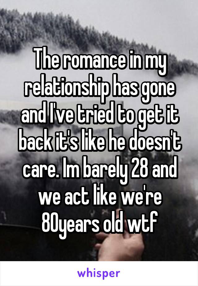 The romance in my relationship has gone and I've tried to get it back it's like he doesn't care. Im barely 28 and we act like we're 80years old wtf