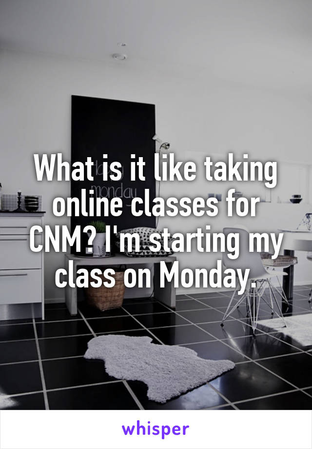 What is it like taking online classes for CNM? I'm starting my class on Monday.