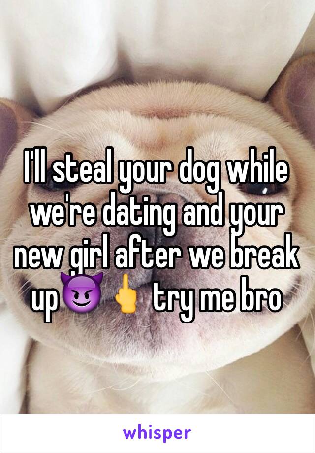 I'll steal your dog while we're dating and your new girl after we break up😈🖕 try me bro