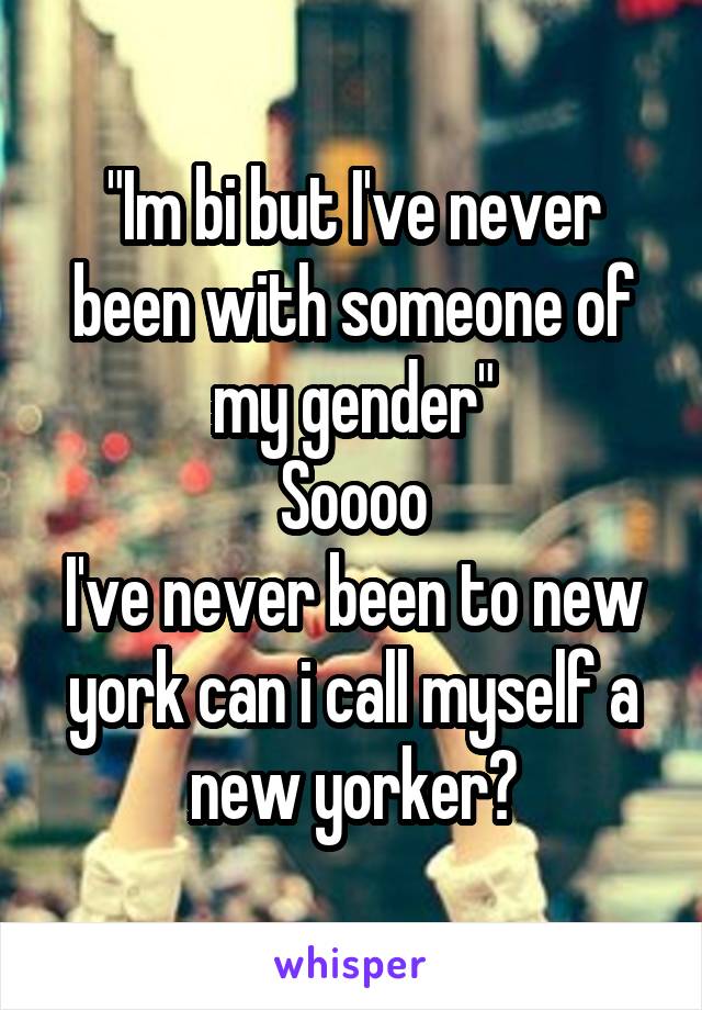 "Im bi but I've never been with someone of my gender"
Soooo
I've never been to new york can i call myself a new yorker?