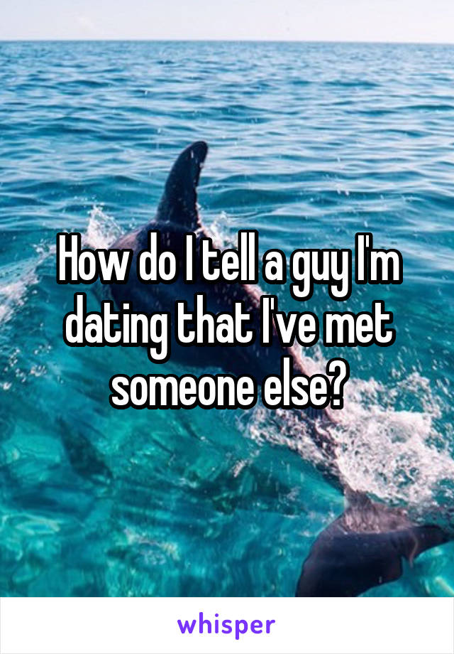 How do I tell a guy I'm dating that I've met someone else?