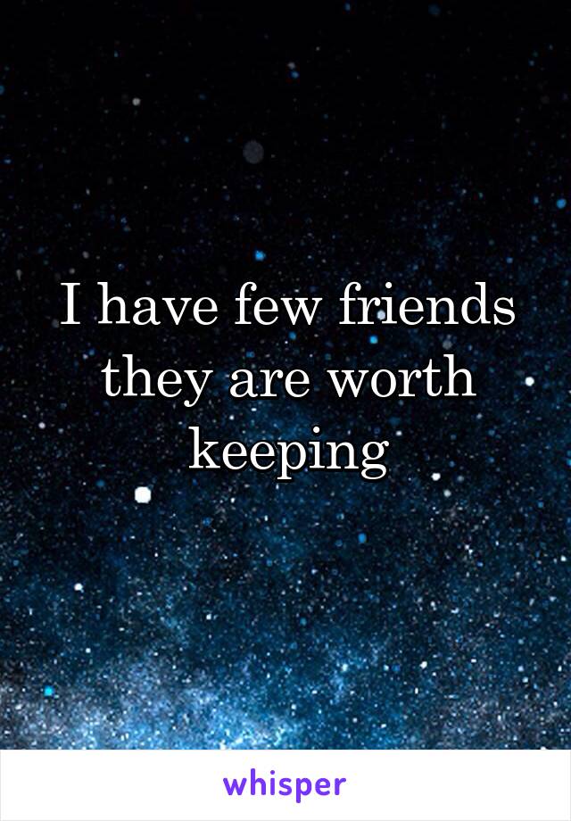 I have few friends they are worth keeping
