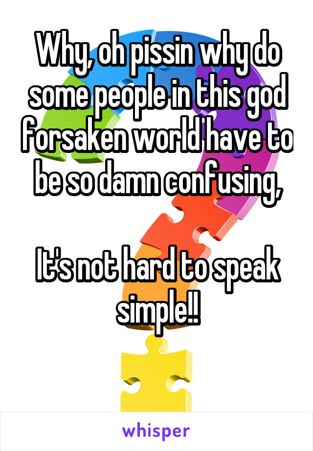 Why, oh pissin why do some people in this god forsaken world have to be so damn confusing,

It's not hard to speak simple!!

