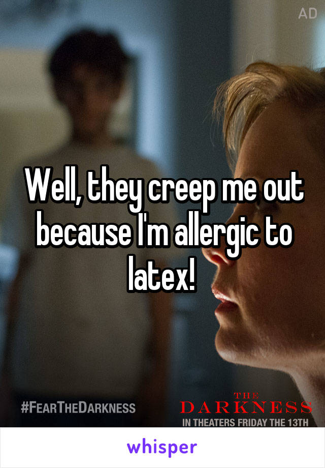 Well, they creep me out because I'm allergic to latex! 