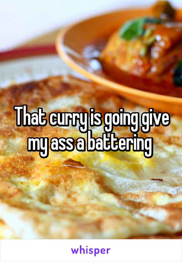 That curry is going give my ass a battering 