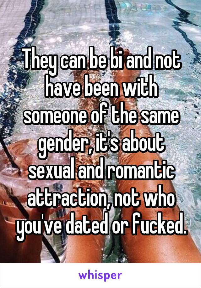 They can be bi and not have been with someone of the same gender, it's about sexual and romantic attraction, not who you've dated or fucked.