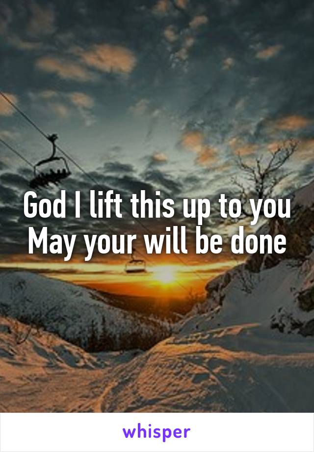 God I lift this up to you
May your will be done