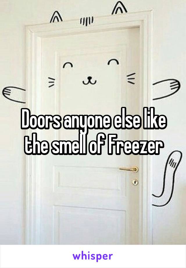 Doors anyone else like the smell of Freezer