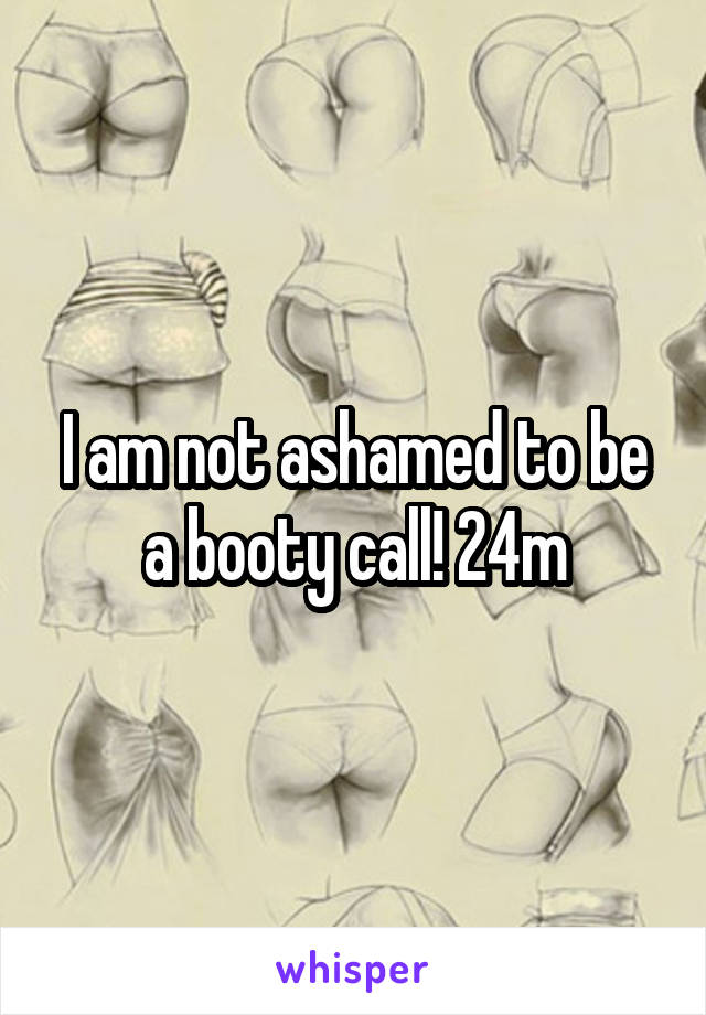 I am not ashamed to be a booty call! 24m